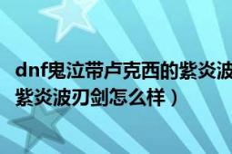 dnf鬼泣带卢克西的紫炎波刃剑怎么样（dnf鬼泣带卢克西的紫炎波刃剑怎么样）