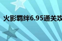 火影羁绊6.95通关攻略（火影羁绊4.1攻略）