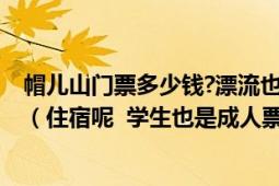 帽儿山门票多少钱?漂流也有门票吗?全玩下来得需要多少钱（住宿呢 学生也是成人票吗）