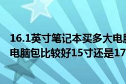 16.1英寸笔记本买多大电脑包（15.6寸笔记本电脑买多大的电脑包比较好15寸还是17寸）