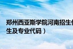 郑州西亚斯学院河南招生代码（郑州大学西亚斯国际学院招生及专业代码）