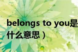 belongs to you是什么意思（belongtoyou什么意思）