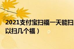 2021支付宝扫福一天能扫几个（2020支付宝AR扫福一天可以扫几个福）