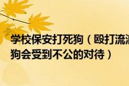 学校保安打死狗（殴打流浪狗的保安和老师被停职为何流浪狗会受到不公的对待）