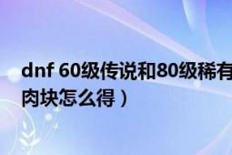 dnf 60级传说和80级稀有怎么选（80级版本DNF的厚实的肉块怎么得）