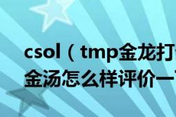 csol（tmp金龙打生化很牛逼么具体理由靓金汤怎么样评价一下）