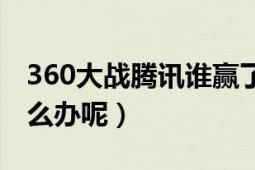 360大战腾讯谁赢了（最近360和腾讯大战怎么办呢）