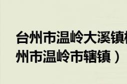 台州市温岭大溪镇桃夏村（大溪镇 浙江省台州市温岭市辖镇）