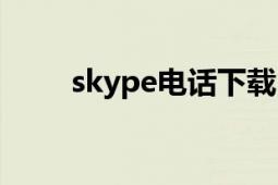 skype电话下载（skype网络电话）