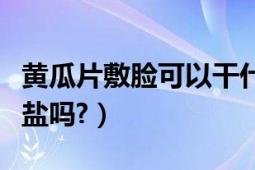 黄瓜片敷脸可以干什么（黄瓜片敷脸可以放点盐吗?）