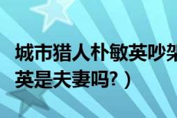 城市猎人朴敏英吵架（城市猎人李民浩和朴敏英是夫妻吗?）