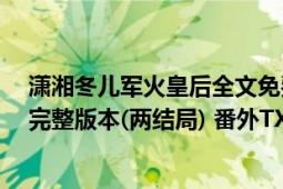 潇湘冬儿军火皇后全文免费读（求潇湘冬儿的《军火皇后》完整版本(两结局) 番外TXT）