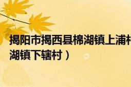 揭阳市揭西县棉湖镇上浦村（上浦村 广东省揭阳市揭西县棉湖镇下辖村）