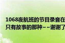 1068夜航班的节目录音在哪可以下载（是完整的录音 不是只有故事的那种~~谢谢了）