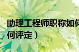 助理工程师职称如何评定（助理工程师职称如何评定）