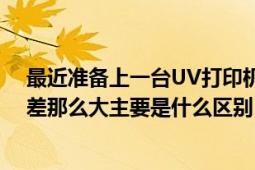 最近准备上一台UV打印机我想问下爱普生跟理光的价格相差那么大主要是什么区别（爱普生的真的不耐用吗）