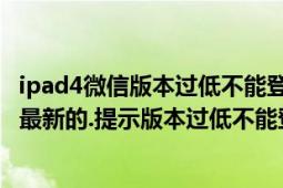 ipad4微信版本过低不能登录怎么办?（ipad4,微信版本都是最新的.提示版本过低不能登录怎么办）