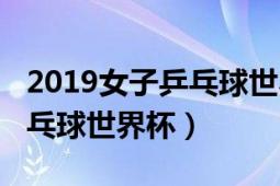 2019女子乒乓球世界杯录像（2019年女子乒乓球世界杯）