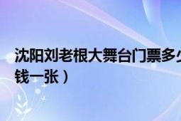 沈阳刘老根大舞台门票多少钱（沈阳刘老根大舞台门票多少钱一张）