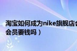 淘宝如何成为nike旗舰店会员（淘宝网nike官方旗舰店开通会员要钱吗）