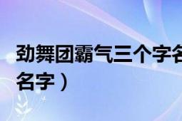 劲舞团霸气三个字名字（劲舞团好听带霸气的名字）