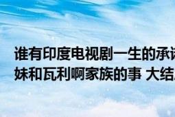 谁有印度电视剧一生的承诺分集剧情（大概讲的是巴利三姐妹和瓦利啊家族的事 大结局是什么 谢谢了！）