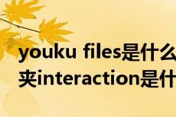 youku files是什么文件夹（youkufiles文件夹interaction是什么文件）