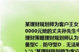 某理财规划师为客户王女士家庭制定理财规划方案王女士今年37岁年收入为200000元她的丈夫孙先生今年32岁年收入20000元若跟据其家庭形态确定核心理财策略理财规划师认为该客户家庭适用(（)的理财策略A．进攻型B．攻守兼备型C．防守型D．无法确定请帮忙给出正确答案和分析谢谢！