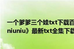 一个爹爹三个娃txt下载百度云（《《一个爹爹三个娃(上)》niuniu》最新txt全集下载）