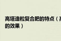 高塔造粒复合肥的特点（高塔造粒复合肥与喷浆造粒复合肥的效果）