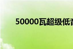 50000瓦超级低音炮（500008读作）