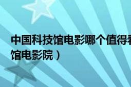 中国科技馆电影哪个值得看（高分求助：关于中国科技馆新馆电影院）