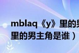 mblaq《y》里的男主角是谁（mblaq《y》里的男主角是谁）