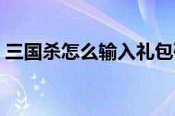 三国杀怎么输入礼包码（三国杀怎么扔蛋快）