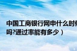 中国工商银行网申什么时候开始（中国工商银行网申容易过吗?通过率能有多少）