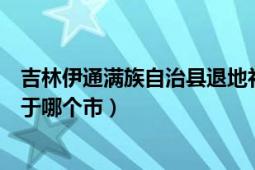 吉林伊通满族自治县退地补偿标准（吉林伊通满族自治县属于哪个市）