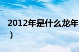 2012年是什么龙年（2012年是什么龙年属性）