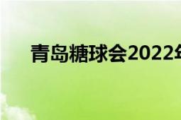 青岛糖球会2022年（青岛糖球会时间）