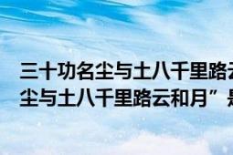 三十功名尘与土八千里路云和月是什么意思啊（“三十功名尘与土八千里路云和月”是什么意思）