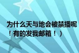 为什么天与地会被禁播呢（我还没看完我要天与地国语版的！有的发我邮箱！）