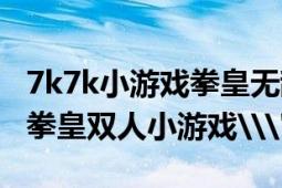 7k7k小游戏拳皇无敌版在线玩（7k7k小游戏拳皇双人小游戏\