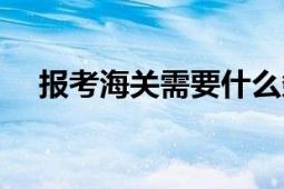 报考海关需要什么条件（报考海关要求）