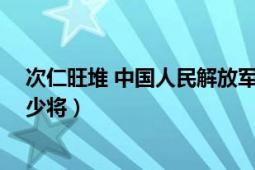 次仁旺堆 中国人民解放军少将（次仁旺堆 中国人民解放军少将）