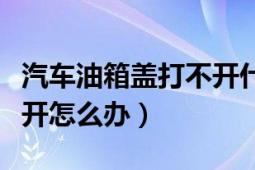 汽车油箱盖打不开什么原因（汽车油箱盖打不开怎么办）