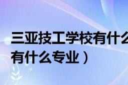 三亚技工学校有什么专业（海南三亚技工学校有什么专业）