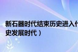 新石器时代结束历史进入什么时代（中国新石器时代 中国历史发展时代）