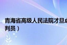 青海省高级人民法院才旦卓玛（才旦卓玛 最高人民法院原审判员）