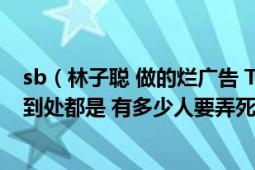 sb（林子聪 做的烂广告 TMD 这死猪头 真TMD 烦死人了 到处都是 有多少人要弄死它）