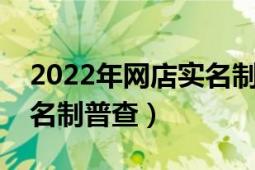 2022年网店实名制三步走细则新编（网店实名制普查）