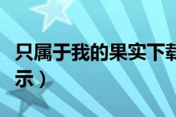 只属于我的果实下载（只属于我的果实无法显示）